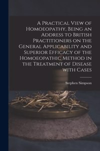 Practical View of Homoeopathy, Being an Address to British Practitioners on the General Applicability and Superior Efficacy of the Homoeopathic Method in the Treatment of Disease With Cases