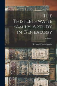 Thistlethwaite Family. A Study in Genealogy; Volume 1