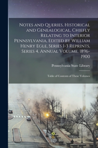 Notes and Queries, Historical and Genealogical, Chiefly Relating to Interior Pennsylvania, Edited by William Henry Egle, Series 1-3 Reprints, Series 4, Annual Volume, 1896-1900