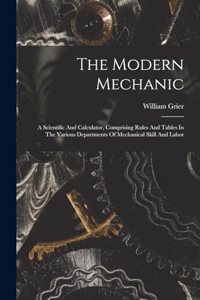 Modern Mechanic: A Scientific And Calculator, Comprising Rules And Tables In The Various Departments Of Mechanical Skill And Labor