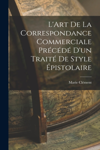 L'Art de la Correspondance Commerciale Précédé d'un Traité de Style Épistolaire