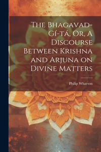 Bhagavad-Gí-tá, Or, A Discourse Between Krishna and Arjuna on Divine Matters