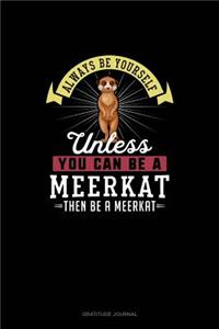 Always Be Yourself Unless You Can Be A Meerkat Then Be A Meerkat