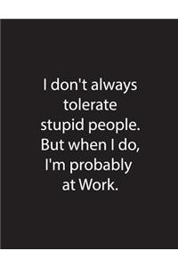 I don't always tolerate stupid people. But when i do I', probably at Work.