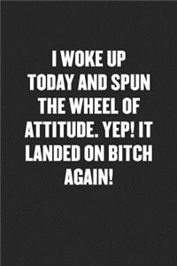 Spun the Wheel of Attitude. It Landed on Bitch Again