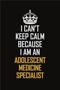 I Can't Keep Calm Because I Am An Adolescent medicine specialist