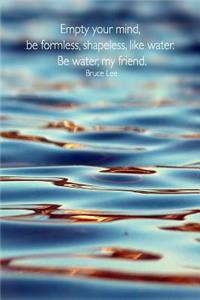 Empty Your Mind, Be Formless, Shapeless, Like Water. Be Water, My Friend. Bruce Lee