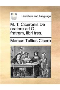 M. T. Ciceronis de Oratore Ad Q. Fratrem, Libri Tres.