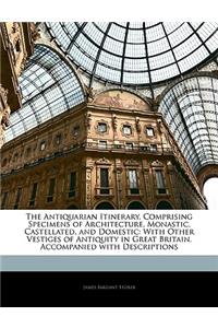 The Antiquarian Itinerary, Comprising Specimens of Architecture, Monastic, Castellated, and Domestic