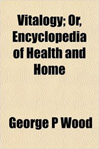 Vitalogy; Or, Encyclopedia of Health and Home