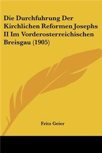 Die Durchfuhrung Der Kirchlichen Reformen Josephs II Im Vorderosterreichischen Breisgau (1905)