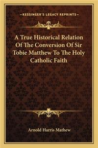 A True Historical Relation Of The Conversion Of Sir Tobie Matthew To The Holy Catholic Faith