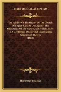 Validity of the Orders of the Church of England, Made Out Against the Objections of the Papists, in Several Letters to a Gentleman of Norwich That Desired Satisfaction Therein (1688)