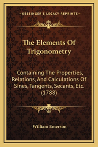 Elements Of Trigonometry: Containing The Properties, Relations, And Calculations Of Sines, Tangents, Secants, Etc. (1788)