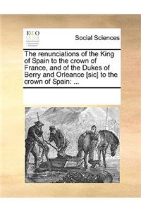 The Renunciations of the King of Spain to the Crown of France, and of the Dukes of Berry and Orleance [sic] to the Crown of Spain