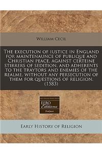 The Execution of Iustice in England for Maintenaunce of Publique and Christian Peace, Against Certeine Stirrers of Sedition, and Adherents to the Traytors and Enemies of the Realme, Without Any Persecution of Them for Questions of Religion. (1583)