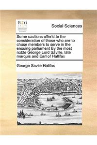 Some cautions offer'd to the consideration of those who are to chuse members to serve in the ensuing parliament By the most noble George Lord Saville, late marquis and Earl of Hallifax