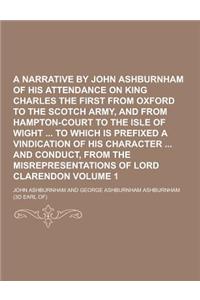 A Narrative by John Ashburnham of His Attendance on King Charles the First from Oxford to the Scotch Army, and from Hampton-Court to the Isle of Wig