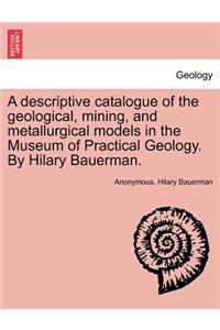 A Descriptive Catalogue of the Geological, Mining, and Metallurgical Models in the Museum of Practical Geology. by Hilary Bauerman.