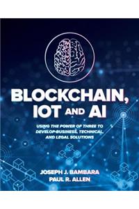 Blockchain, IoT, and AI: Using the Power of Three to Develop Business, Technical, and Legal Solutions