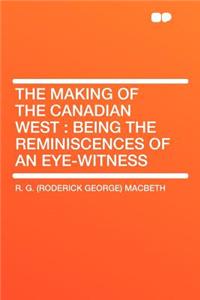 The Making of the Canadian West: Being the Reminiscences of an Eye-Witness