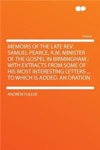 Memoirs of the Late Rev. Samuel Pearce, A.M. Minister of the Gospel in Birmingham; With Extracts from Some of His Most Interesting Letters ... to Whic