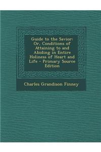 Guide to the Savior: Or, Conditions of Attaining to and Abiding in Entire Holiness of Heart and Life - Primary Source Edition