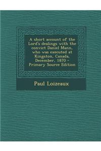 A Short Account of the Lord's Dealings with the Convict Daniel Mann, Who Was Executed at Kingston, Canada, December, 1870