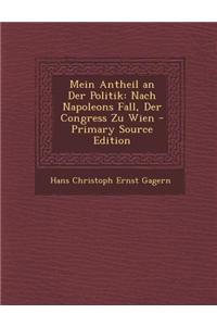 Mein Antheil an Der Politik: Nach Napoleons Fall, Der Congress Zu Wien - Primary Source Edition