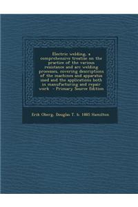 Electric Welding, a Comprehensive Treatise on the Practice of the Various Resistance and Arc Welding Processes, Covering Descriptions of the Machines