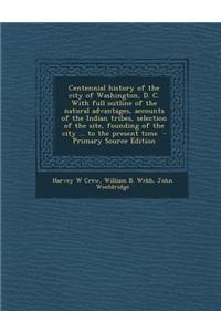 Centennial History of the City of Washington, D. C. with Full Outline of the Natural Advantages, Accounts of the Indian Tribes, Selection of the Site,