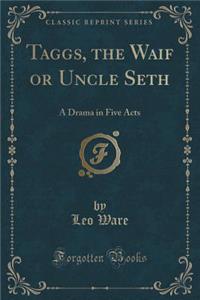 Taggs, the Waif or Uncle Seth: A Drama in Five Acts (Classic Reprint)