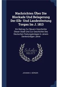 Nachrichten Über Die Blockade Und Belagerung Der Elb- Und Landesfestung Torgau Im J. 1813