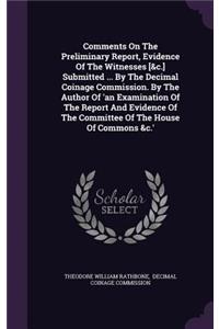 Comments on the Preliminary Report, Evidence of the Witnesses [&C.] Submitted ... by the Decimal Coinage Commission. by the Author of 'an Examination of the Report and Evidence of the Committee of the House of Commons &C.'