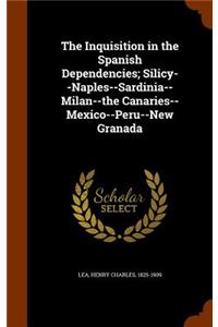 The Inquisition in the Spanish Dependencies; Silicy--Naples--Sardinia--Milan--the Canaries--Mexico--Peru--New Granada