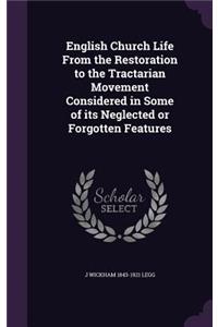 English Church Life From the Restoration to the Tractarian Movement Considered in Some of its Neglected or Forgotten Features