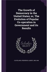 The Growth of Democracy in the United States; Or, the Evolution of Popular Co-Operation in Government and Its Results