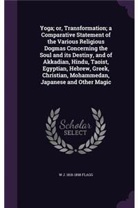 Yoga; or, Transformation; a Comparative Statement of the Various Religious Dogmas Concerning the Soul and its Destiny, and of Akkadian, Hindu, Taoist, Egyptian, Hebrew, Greek, Christian, Mohammedan, Japanese and Other Magic
