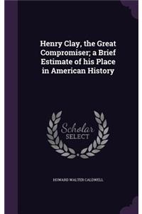 Henry Clay, the Great Compromiser; a Brief Estimate of his Place in American History