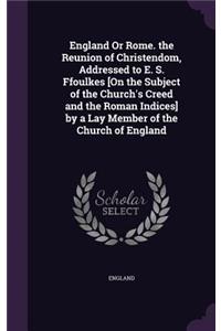 England Or Rome. the Reunion of Christendom, Addressed to E. S. Ffoulkes [On the Subject of the Church's Creed and the Roman Indices] by a Lay Member of the Church of England