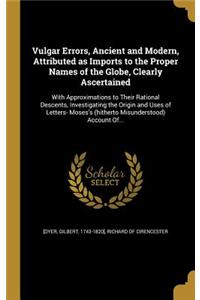 Vulgar Errors, Ancient and Modern, Attributed as Imports to the Proper Names of the Globe, Clearly Ascertained