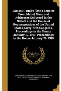 James H. Brady (late a Senator From Idaho) Memorial Addresses Delivered in the Senate and the House of Representatives of the United States, Sixty-fifth Congress. Proceedings in the Senate January 19, 1919. Proceedings in the House January 26, 1919