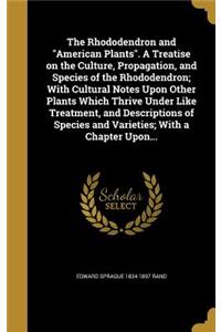 The Rhododendron and American Plants. A Treatise on the Culture, Propagation, and Species of the Rhododendron; With Cultural Notes Upon Other Plants Which Thrive Under Like Treatment, and Descriptions of Species and Varieties; With a Chapter Upon..