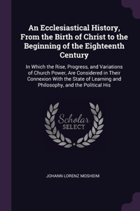 Ecclesiastical History, From the Birth of Christ to the Beginning of the Eighteenth Century