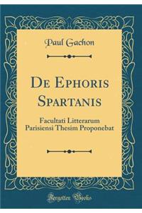 de Ephoris Spartanis: Facultati Litterarum Parisiensi Thesim Proponebat (Classic Reprint)