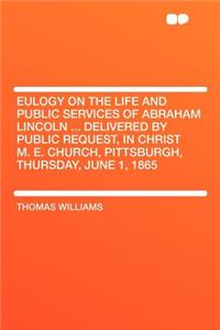 Eulogy on the Life and Public Services of Abraham Lincoln ... Delivered by Public Request, in Christ M. E. Church, Pittsburgh, Thursday, June 1, 1865