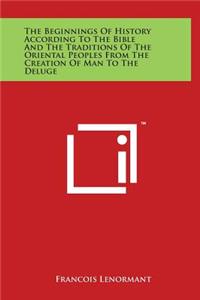 The Beginnings Of History According To The Bible And The Traditions Of The Oriental Peoples From The Creation Of Man To The Deluge
