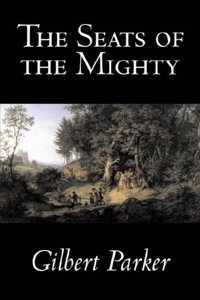 The Seats of the Mighty by Gilbert Parker, Fiction, Literary