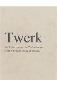 Twerk, (n.) A place where people in Yorkshire go from 9-5pm, Monday to Friday