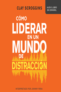 Cómo Liderar En Un Mundo de Distracción (How to Lead in a World of Distraction)